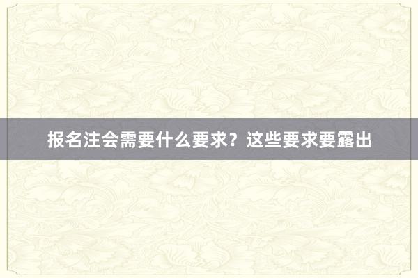 报名注会需要什么要求？这些要求要露出