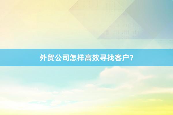 外贸公司怎样高效寻找客户?
