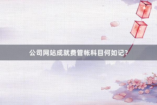 公司网站成就费管帐科目何如记？