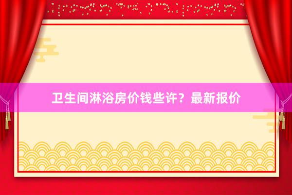 卫生间淋浴房价钱些许？最新报价