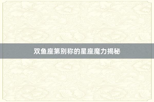 双鱼座第别称的星座魔力揭秘