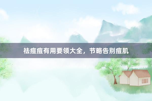 祛痘痘有用要领大全，节略告别痘肌